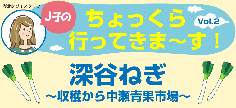 J子のちょっくら行ってきま～す！Vol.2【深谷ねぎ最盛期】