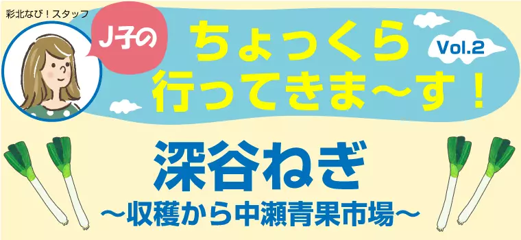 J子のちょっくら行ってきま～す！Vol.2【深谷ねぎ最盛期】 - 彩北なび！