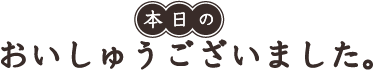 本日のおいしゅうございました